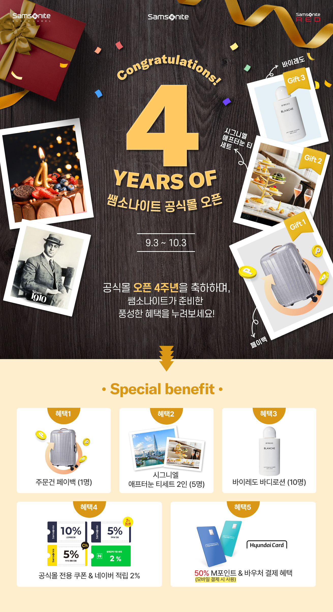 Samsonite Congratulations! 4 YEARS OF 쌤소나이트 공식몰 오픈 9.3 ~ 10.3 공식몰 오픈 4주년을 축하하며, 쌤소나이트가 준비한 풍성한 혜택을 누려보세요! / Special benefit 혜택1-주문건 페이백 (1명), 혜택2-시그니엘 애프터눈 티세트 2인 (5명), 혜택3-바이레도 바디로션 (10명), 혜택4-공식몰 전용 쿠폰 & 네이버 적립 2%, 혜택5-50% M포인트(모바일 결제 시 사용) & 바우처 결제 혜택